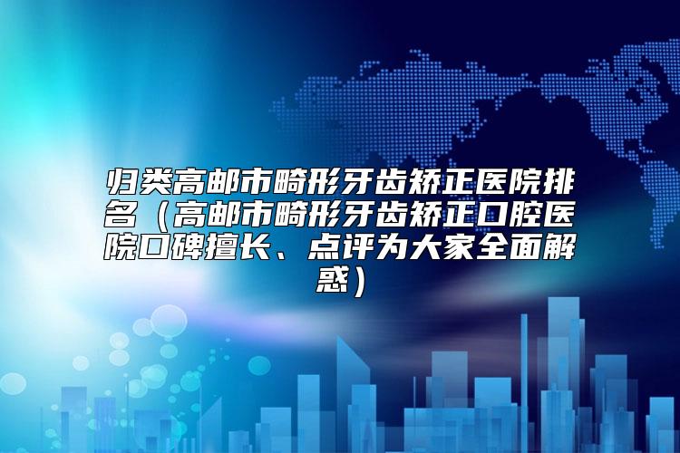 归类高邮市畸形牙齿矫正医院排名（高邮市畸形牙齿矫正口腔医院口碑擅长、点评为大家全面解惑）