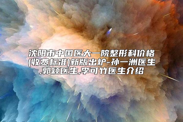 沈阳市中国医大一院整形科价格(收费标准)新版出炉-孙一洲医生,郭颖医生,李可竹医生介绍