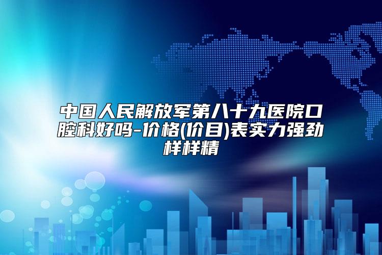 中国人民解放军第八十九医院口腔科好吗-价格(价目)表实力强劲样样精