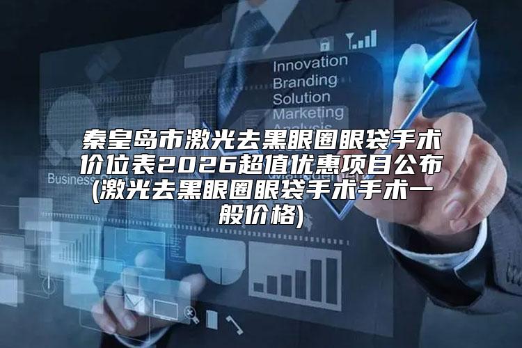 秦皇岛市激光去黑眼圈眼袋手术价位表2026超值优惠项目公布(激光去黑眼圈眼袋手术手术一般价格)