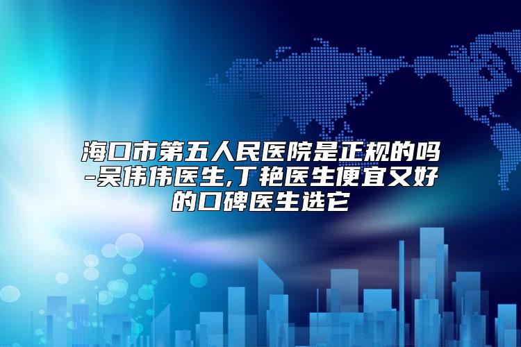 海口市第五人民医院是正规的吗-吴伟伟医生,丁艳医生便宜又好的口碑医生选它
