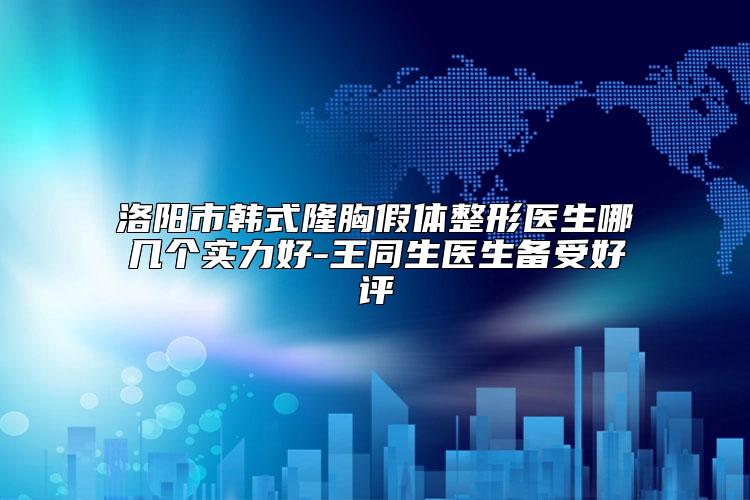 洛阳市韩式隆胸假体整形医生哪几个实力好-王同生医生备受好评