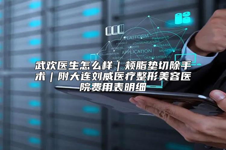 武欢医生怎么样｜颊脂垫切除手术｜附大连刘威医疗整形美容医院费用表明细