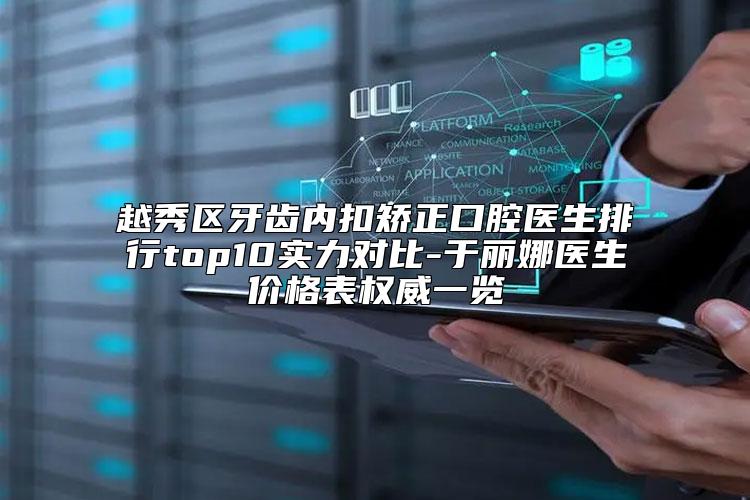 越秀区牙齿内扣矫正口腔医生排行top10实力对比-于丽娜医生价格表权威一览