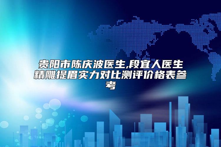贵阳市陈庆波医生,段宜人医生精雕提眉实力对比测评价格表参考