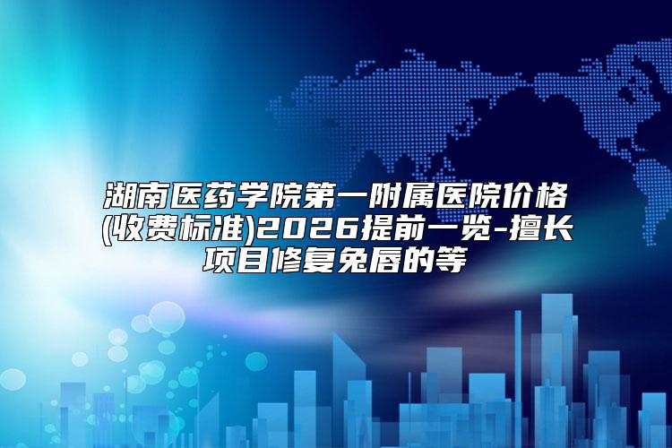 湖南医药学院第一附属医院价格(收费标准)2026提前一览-擅长项目修复兔唇的等