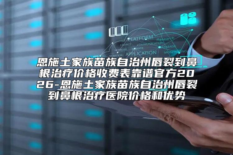 恩施土家族苗族自治州唇裂到鼻根治疗价格收费表靠谱官方2026-恩施土家族苗族自治州唇裂到鼻根治疗医院价格和优势