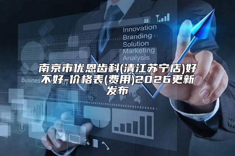 南京市优恩齿科(清江苏宁店)好不好-价格表(费用)2026更新发布
