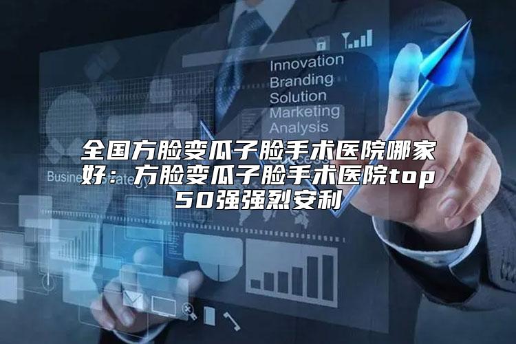 全国方脸变瓜子脸手术医院哪家好：方脸变瓜子脸手术医院top50强强烈安利