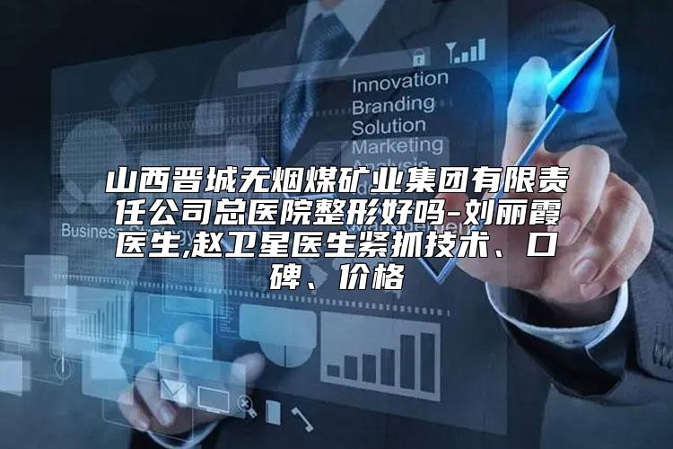 山西晋城无烟煤矿业集团有限责任公司总医院整形好吗-刘丽霞医生,赵卫星医生紧抓技术、口碑、价格