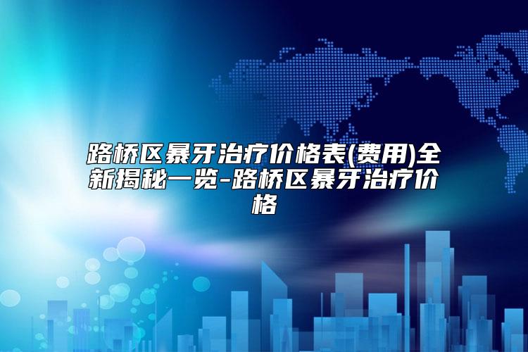 路桥区暴牙治疗价格表(费用)全新揭秘一览-路桥区暴牙治疗价格