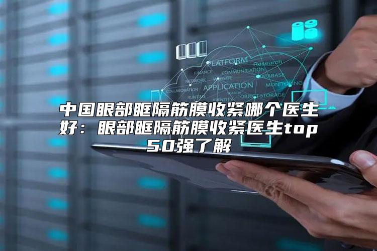 中国眼部眶隔筋膜收紧哪个医生好：眼部眶隔筋膜收紧医生top50强了解