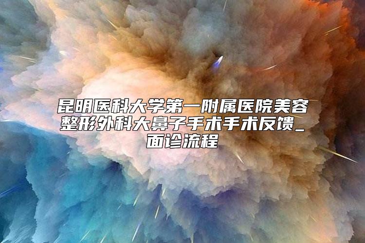 昆明医科大学第一附属医院美容整形外科大鼻子手术手术反馈_面诊流程