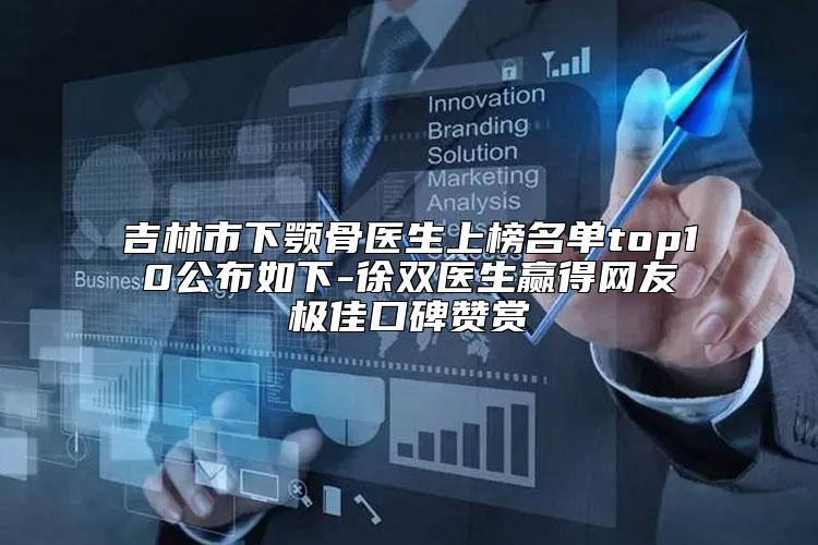 吉林市下颚骨医生上榜名单top10公布如下-徐双医生赢得网友极佳口碑赞赏