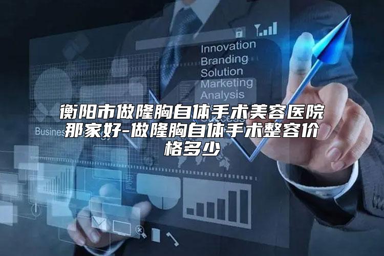 衡阳市做隆胸自体手术美容医院那家好-做隆胸自体手术整容价格多少