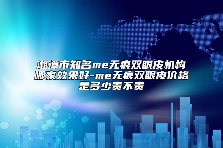 湘潭市知名me无痕双眼皮机构哪家效果好-me无痕双眼皮价格是多少贵不贵