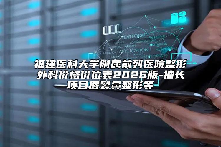 福建医科大学附属前列医院整形外科价格价位表2026版-擅长项目唇裂鼻整形等