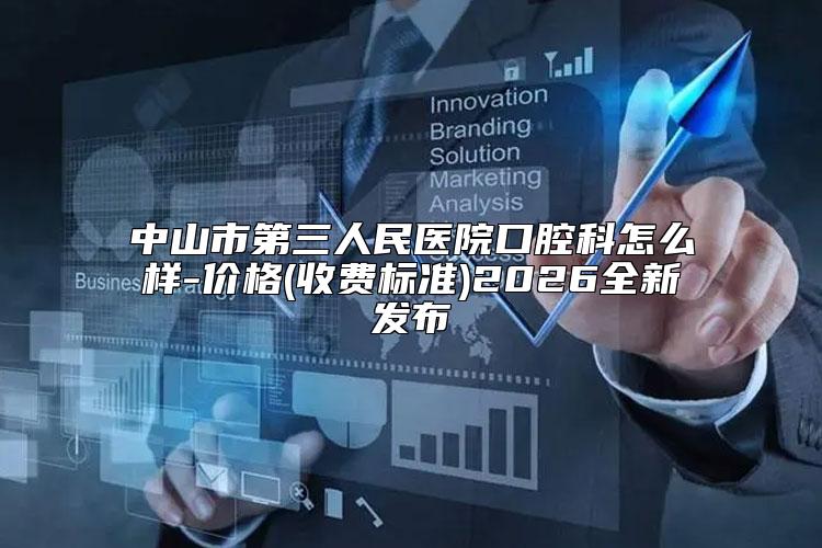 中山市第三人民医院口腔科怎么样-价格(收费标准)2026全新发布