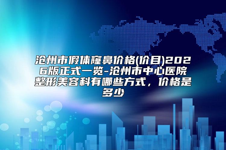 沧州市假体窿鼻价格(价目)2026版正式一览-沧州市中心医院整形美容科有哪些方式，价格是多少