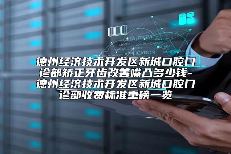 德州经济技术开发区新城口腔门诊部矫正牙齿改善嘴凸多少钱-德州经济技术开发区新城口腔门诊部收费标准重磅一览