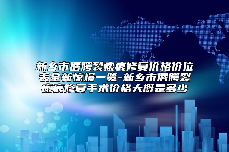 新乡市唇腭裂瘢痕修复价格价位表全新惊爆一览-新乡市唇腭裂瘢痕修复手术价格大概是多少