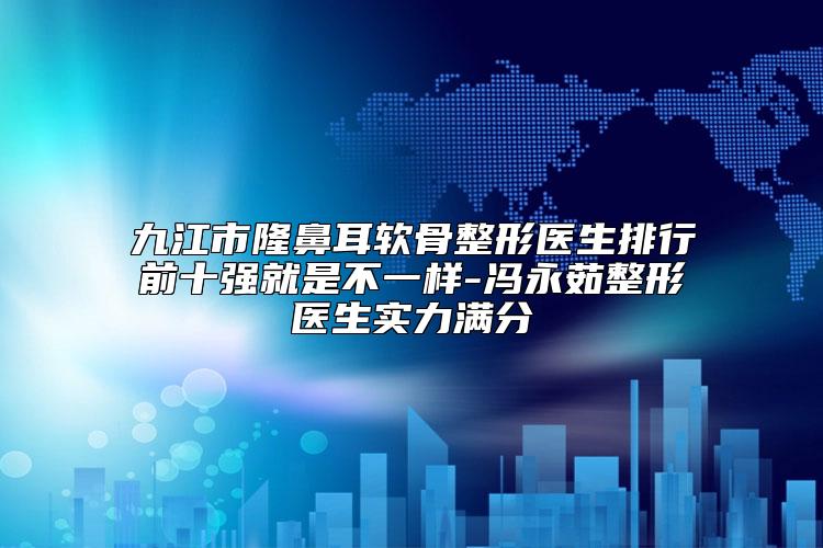 九江市隆鼻耳软骨整形医生排行前十强就是不一样-冯永茹整形医生实力满分