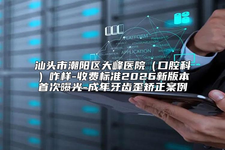 汕头市潮阳区大峰医院（口腔科）咋样-收费标准2026新版本首次曝光-成年牙齿歪矫正案例
