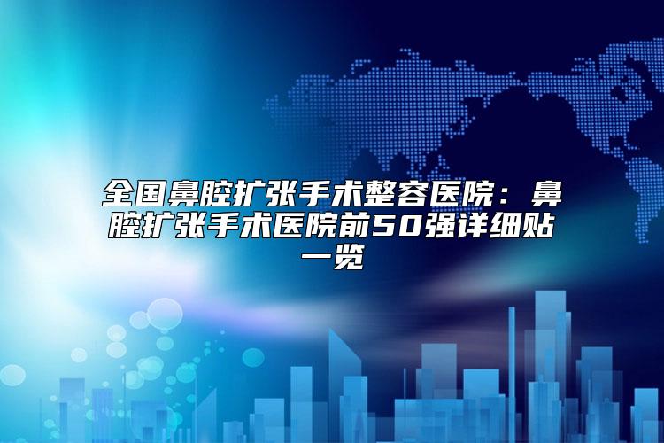 全国鼻腔扩张手术整容医院:鼻腔扩张手术医院前50强详细贴一览