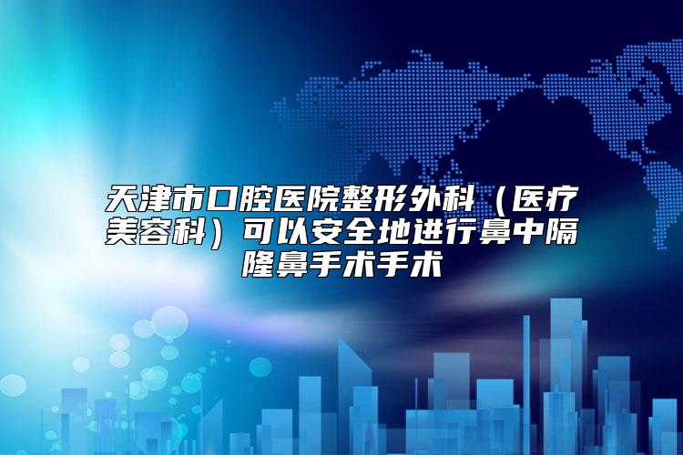 天津市口腔医院整形外科（医疗美容科）可以安全地进行鼻中隔隆鼻手术手术