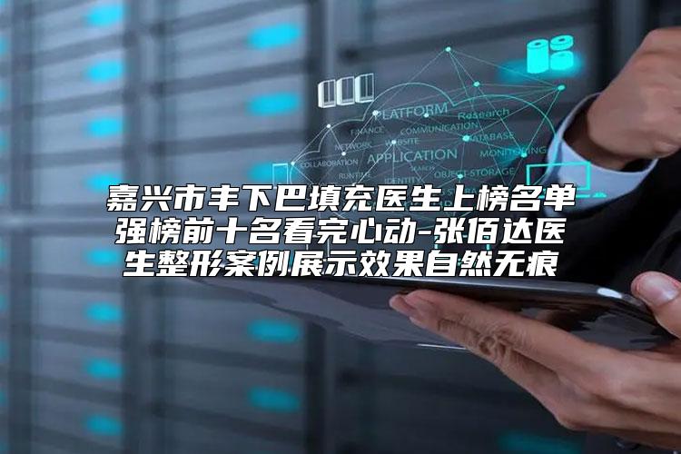 嘉兴市丰下巴填充医生上榜名单强榜前十名看完心动-张佰达医生整形案例展示效果自然无痕