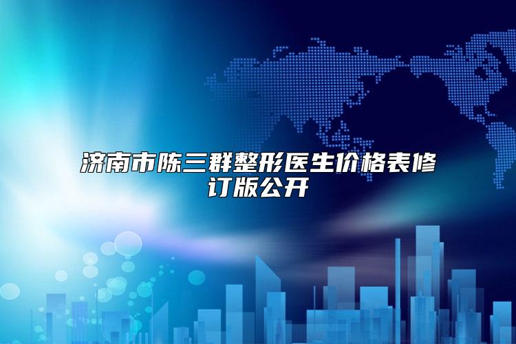 济南市陈三群整形医生价格表修订版公开