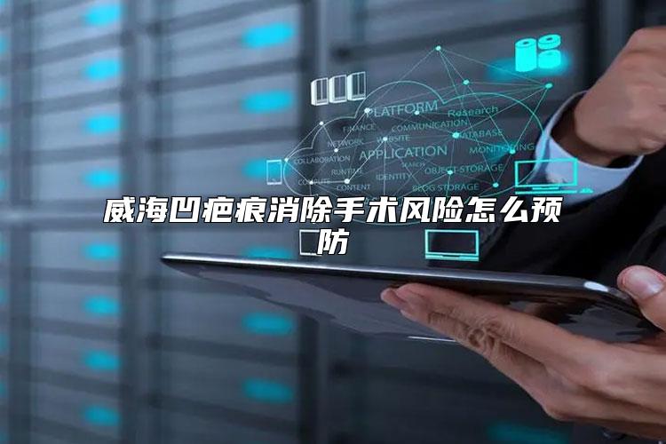 威海凹疤痕消除手术风险怎么预防