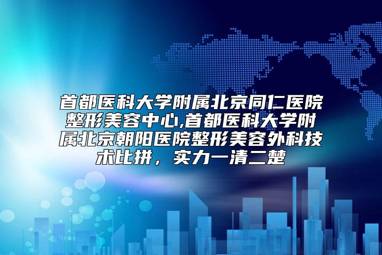 首都医科大学附属北京同仁医院整形美容中心,首都医科大学附属北京朝阳医院整形美容外科技术比拼，实力一清二楚