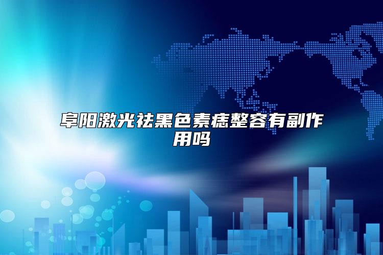 阜阳激光祛黑色素痣整容有副作用吗