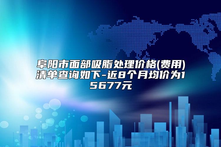阜阳市面部吸脂处理价格(费用)清单查询如下-近8个月均价为15677元