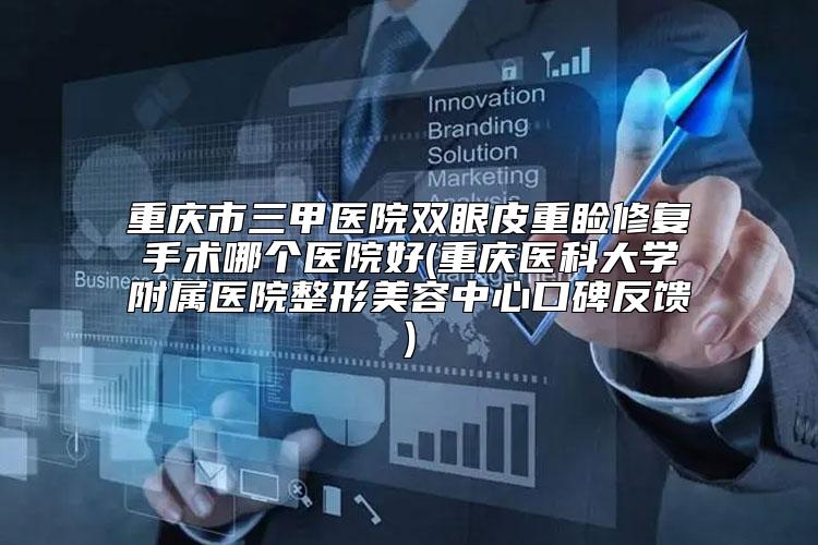 重庆市三甲医院双眼皮重睑修复手术哪个医院好(重庆医科大学附属医院整形美容中心口碑反馈)