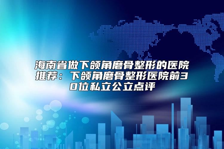 海南省做下颌角磨骨整形的医院推荐:下颌角磨骨整形医院前30位私立公立点评