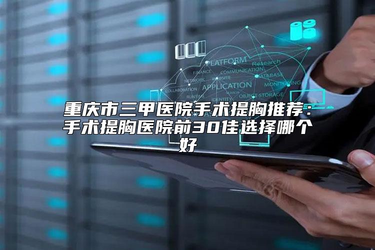 重庆市三甲医院手术提胸推荐：手术提胸医院前30佳选择哪个好