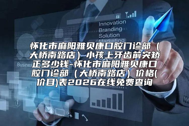 怀化市麻阳雅贝康口腔门诊部（大桥南路店）小孩上牙齿前突矫正多少钱-怀化市麻阳雅贝康口腔门诊部（大桥南路店）价格(价目)表2026在线免费查询