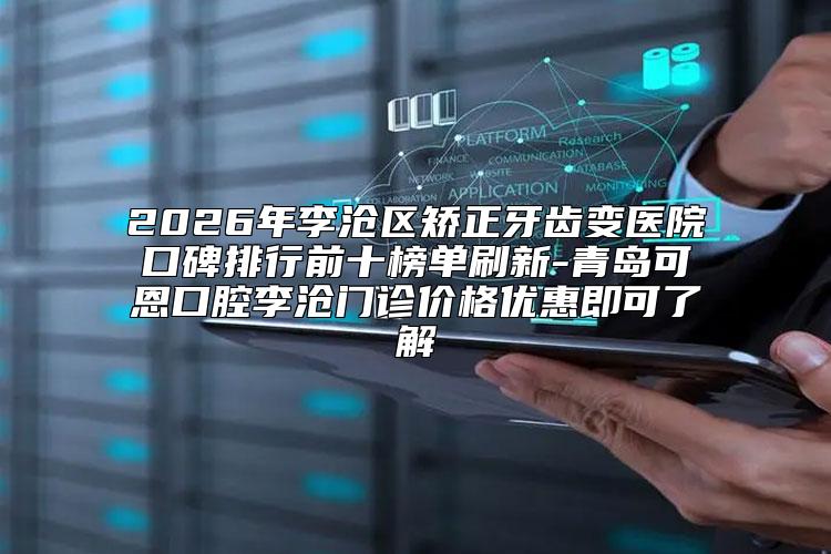 2026年李沧区矫正牙齿变医院口碑排行前十榜单刷新-青岛可恩口腔李沧门诊价格优惠即可了解