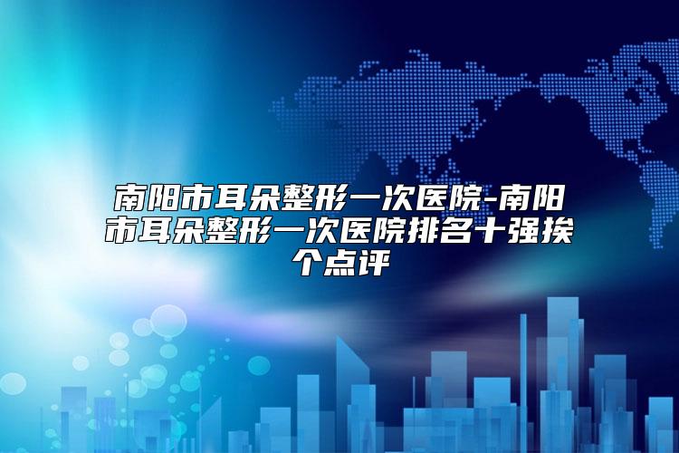 南阳市耳朵整形一次医院-南阳市耳朵整形一次医院排名十强挨个点评