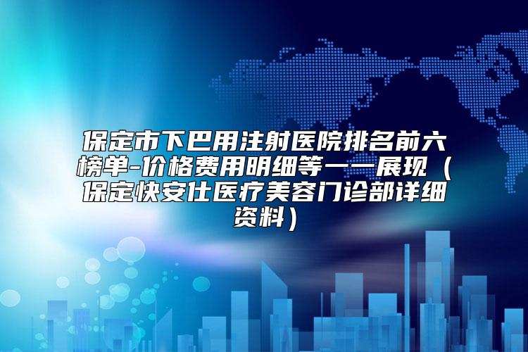 保定市下巴用注射医院排名前六榜单-价格费用明细等一一展现（保定快安仕医疗美容门诊部详细资料）