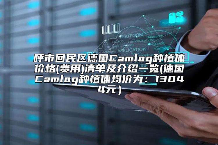 呼市回民区德国Camlog种植体价格(费用)清单及介绍一览(德国Camlog种植体均价为：13044元）