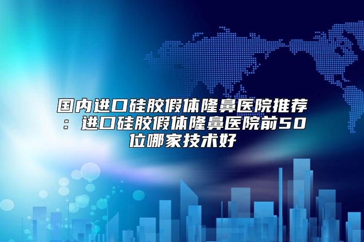 国内进口硅胶假体隆鼻医院推荐：进口硅胶假体隆鼻医院前50位哪家技术好