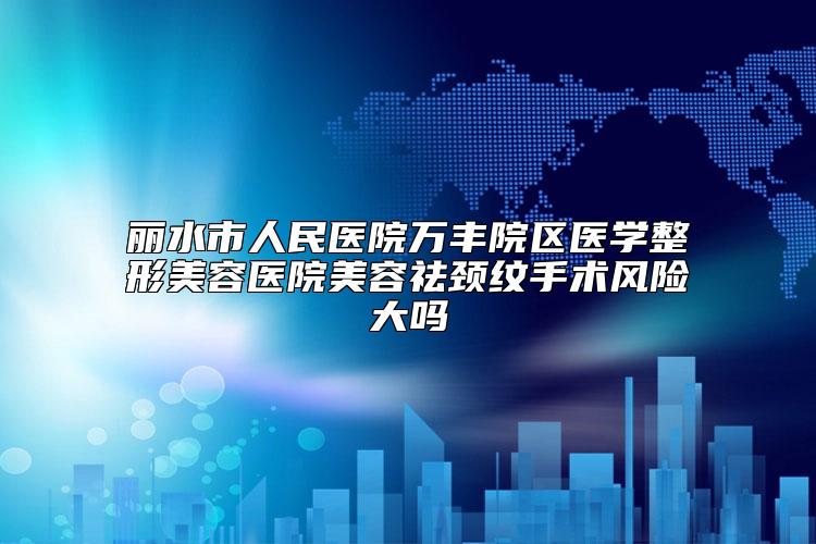 丽水市人民医院万丰院区医学整形美容医院美容祛颈纹手术风险大吗
