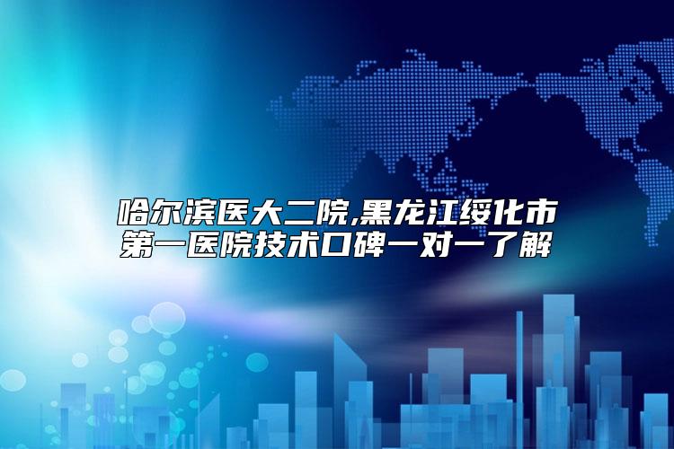 哈尔滨医大二院,黑龙江绥化市第一医院技术口碑一对一了解