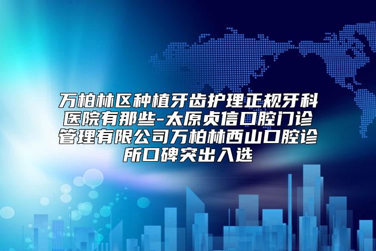 万柏林区种植牙齿护理正规牙科医院有那些-太原贞信口腔门诊管理有限公司万柏林西山口腔诊所口碑突出入选