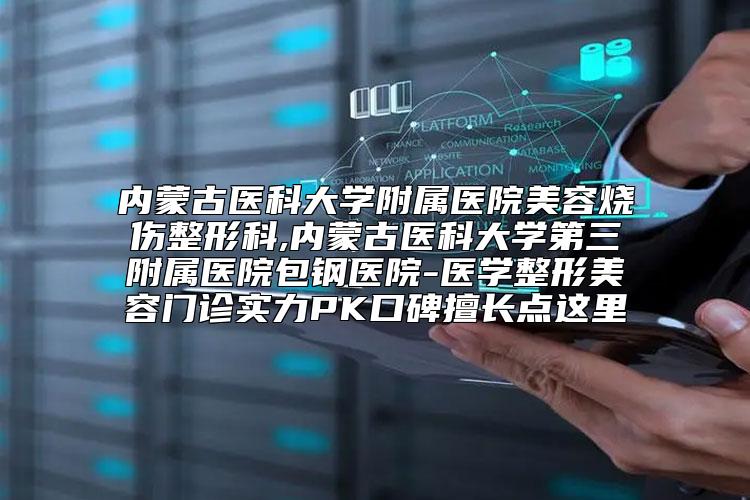 内蒙古医科大学附属医院美容烧伤整形科,内蒙古医科大学第三附属医院包钢医院-医学整形美容门诊实力PK口碑擅长点这里