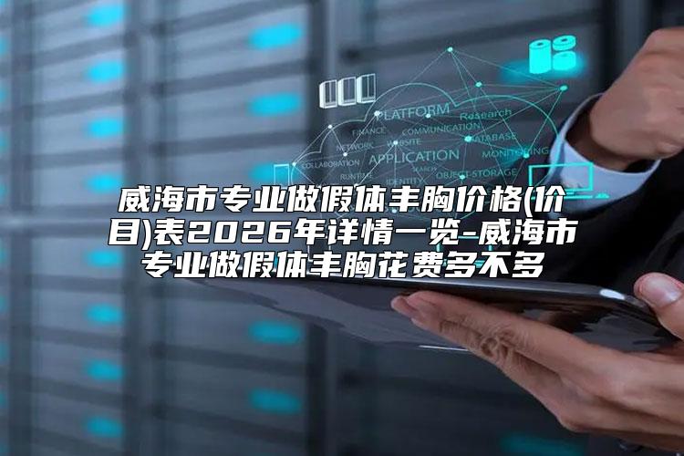 威海市专业做假体丰胸价格(价目)表2026年详情一览-威海市专业做假体丰胸花费多不多