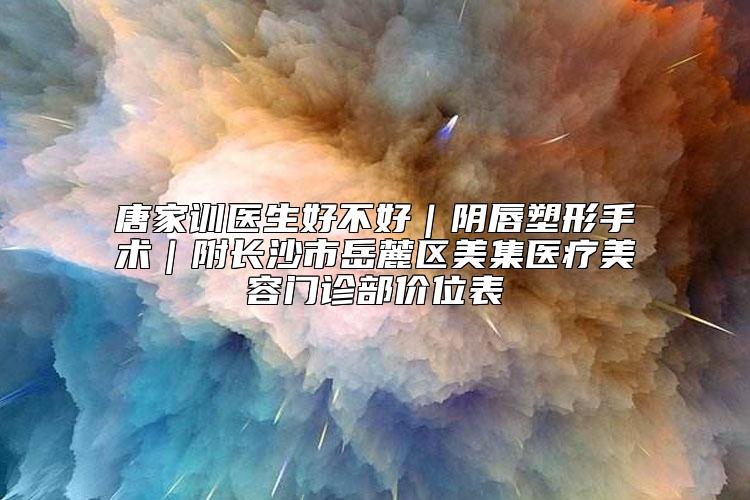 唐家训医生好不好｜阴唇塑形手术｜附长沙市岳麓区美集医疗美容门诊部价位表